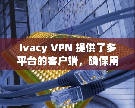 Ivacy VPN 提供了多平台的客户端，确保用户可以在 Windows、Mac、iOS 和 Android 上使用。以下是对其客户端的详细分析