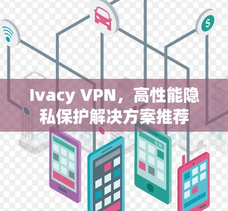 Ivacy VPN，高性能隐私保护解决方案推荐