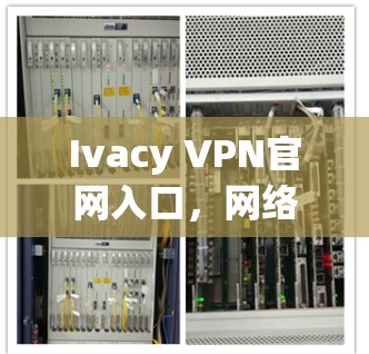Ivacy VPN官网入口，网络安全的强大保障