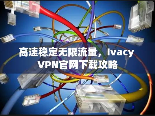 高速稳定无限流量，Ivacy VPN官网下载攻略