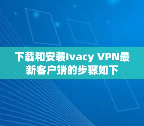 下载和安装Ivacy VPN最新客户端的步骤如下