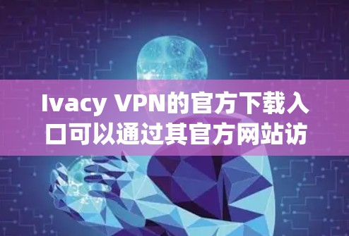 Ivacy VPN的官方下载入口可以通过其官方网站访问。以下是步骤