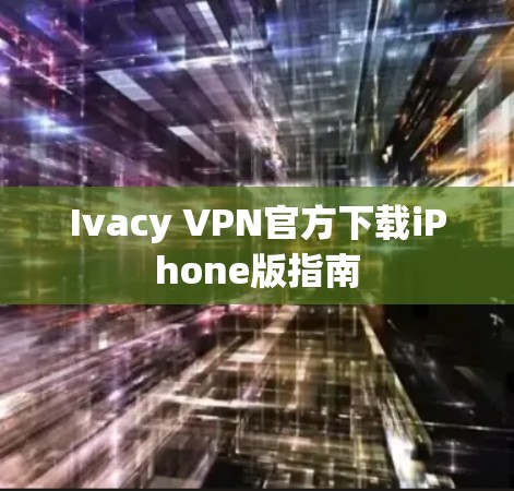 Ivacy VPN官方下载iPhone版指南