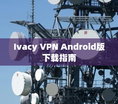 Ivacy VPN Android版下载指南 Ivacy VPN Android版下载指南