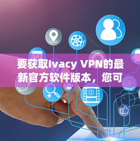 要获取Ivacy VPN的最新官方软件版本，您可以按照以下步骤操作