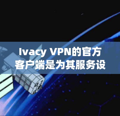 Ivacy VPN的官方客户端是为其服务设计的专用应用程序，旨在提供安全、稳定和高效的网络连接体验。以下是关于Ivacy VPN官方客户端的详细介绍
