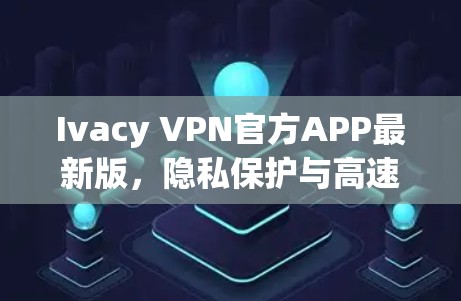 Ivacy VPN官方APP最新版，隐私保护与高速连接的完美融合