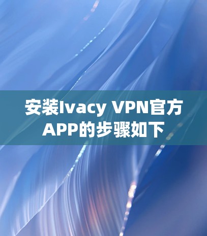 安装Ivacy VPN官方APP的步骤如下