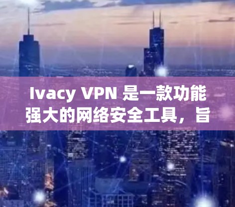 Ivacy VPN 是一款功能强大的网络安全工具,旨在帮助用户保护隐私、安全上网。以下是其主要功能介绍 Ivacy VPN 是一款功能强大的网络安全工具,旨在帮助用户保护隐私、安全上网。以下是其主要功能介绍