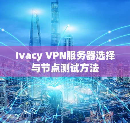 Ivacy VPN服务器选择与节点测试方法