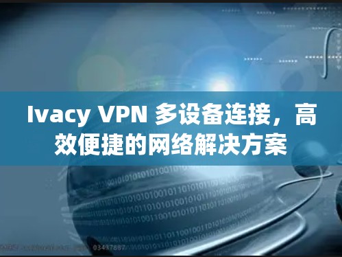 Ivacy VPN 多设备连接，高效便捷的网络解决方案