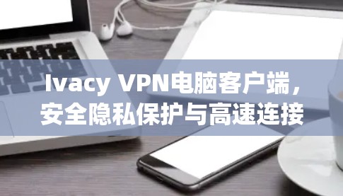 Ivacy VPN电脑客户端,安全隐私保护与高速连接的双重保障 Ivacy VPN电脑客户端,安全隐私保护与高速连接的双重保障