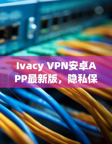 Ivacy VPN安卓APP最新版,隐私保护与高速连接的双重保障 Ivacy VPN安卓APP最新版,隐私保护与高速连接的双重保障