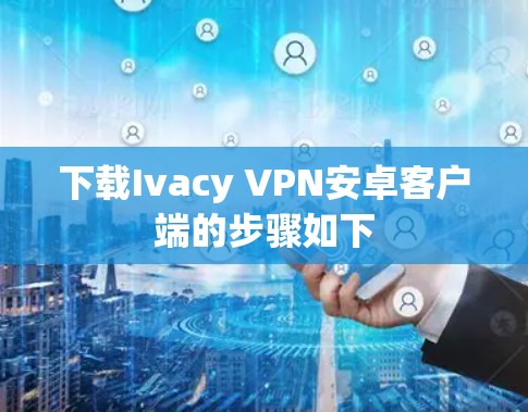 下载Ivacy VPN安卓客户端的步骤如下 下载Ivacy VPN安卓客户端的步骤如下