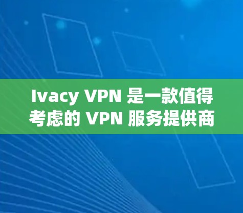 Ivacy VPN 是一款值得考虑的 VPN 服务提供商，以下是对其的详细分析和总结