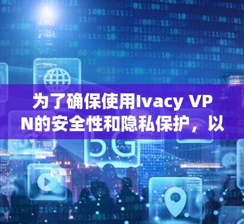 为了确保使用Ivacy VPN的安全性和隐私保护，以下是分步的设置指南