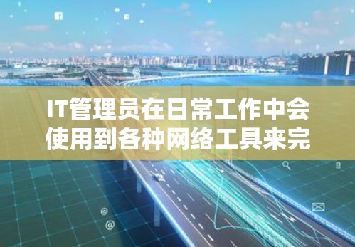 IT管理员在日常工作中会使用到各种网络工具来完成任务。以下是一些常用的网络工具和工具组合，帮助IT管理员更高效地管理和维护网络环境