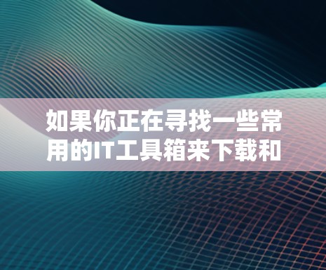 如果你正在寻找一些常用的IT工具箱来下载和使用，可以考虑以下几种工具，它们在日常计算和网络环境中非常实用