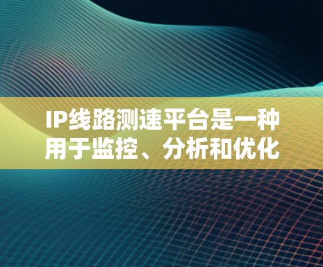 IP线路测速平台是一种用于监控、分析和优化企业网络性能的工具。以下是对该平台的详细分析和总结