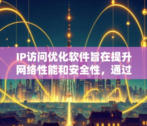 IP访问优化软件旨在提升网络性能和安全性，通过多种技术手段优化IP地址的使用和网络流量管理。以下是对这些软件的功能和优势的总结