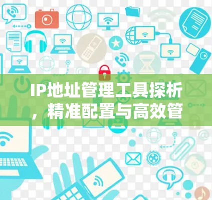 IP地址管理工具探析,精准配置与高效管理 IP地址管理工具探析,精准配置与高效管理