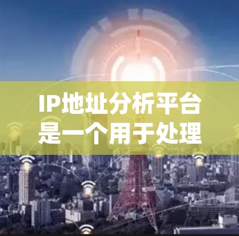 IP地址分析平台是一个用于处理和分析互联网IP地址的系统，能够提供多种功能来帮助用户更好地理解和管理网络环境。以下是构建一个IP地址分析平台的分步说明