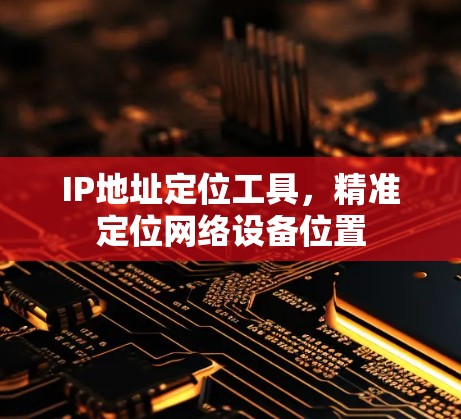 IP地址定位工具，精准定位网络设备位置