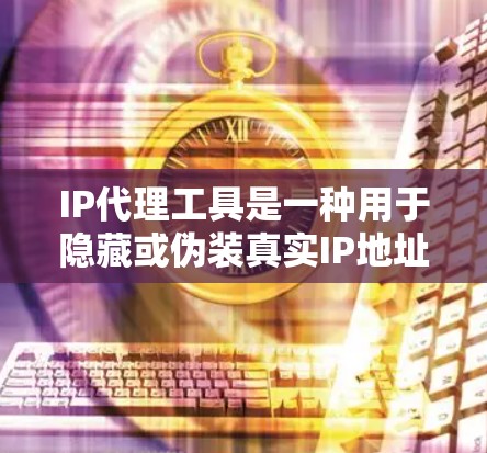 IP代理工具是一种用于隐藏或伪装真实IP地址的技术，常见于以下场景