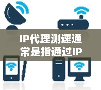 IP代理测速通常是指通过IP地址来测试网络的速度和性能。这种方法可以帮助你了解从一个特定IP地址到目标服务器的网络连接速度。这通常用于网络优化、性能监控或测试等场景