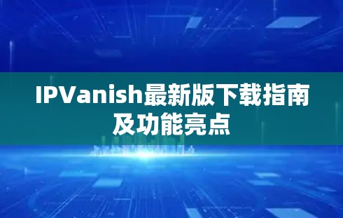IPVanish最新版下载指南及功能亮点 IPVanish最新版下载指南及功能亮点