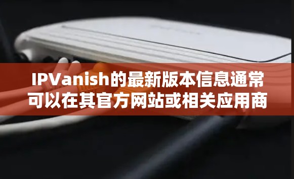 IPVanish的最新版本信息通常可以在其官方网站或相关应用商店中找到。以下是一些常见的信息来源