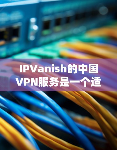 IPVanish的中国VPN服务是一个适合需要绕过网络限制或保护隐私的用户的选择。以下是对其服务的详细分析和建议