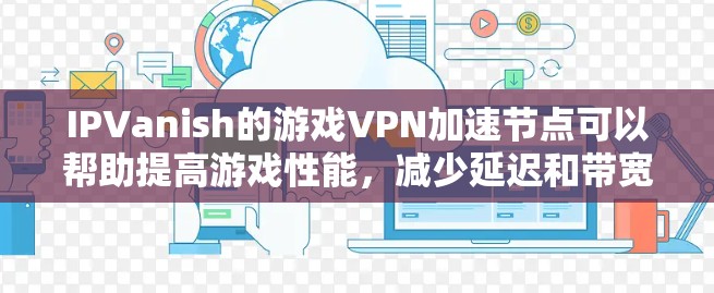 IPVanish的游戏VPN加速节点可以帮助提高游戏性能，减少延迟和带宽限制。以下是详细的解决方案