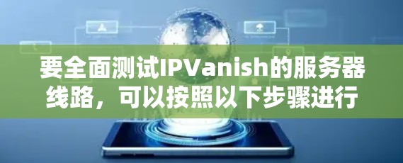 要全面测试IPVanish的服务器线路，可以按照以下步骤进行