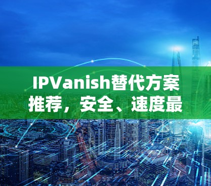 IPVanish替代方案推荐，安全、速度最强的VPN品牌