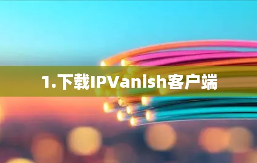 1.下载IPVanish客户端