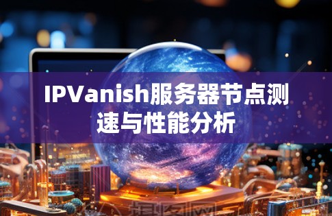 IPVanish服务器节点测速与性能分析