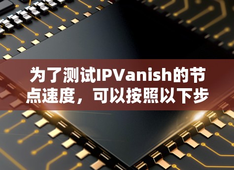 为了测试IPVanish的节点速度,可以按照以下步骤进行 为了测试IPVanish的节点速度,可以按照以下步骤进行
