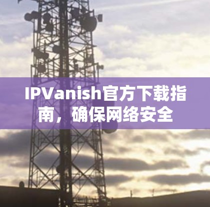 IPVanish官方下载指南,确保网络安全 IPVanish官方下载指南,确保网络安全