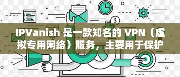 IPVanish 是一款知名的 VPN（虚拟专用网络）服务，主要用于保护用户隐私、匿名上网以及绕过网络限制。它不仅可以帮助用户访问被限制的网站和内容，还能提供安全的网络连接，防止数据泄露和监控