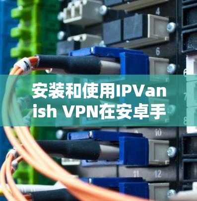 安装和使用IPVanish VPN在安卓手机上的步骤如下 安装和使用IPVanish VPN在安卓手机上的步骤如下
