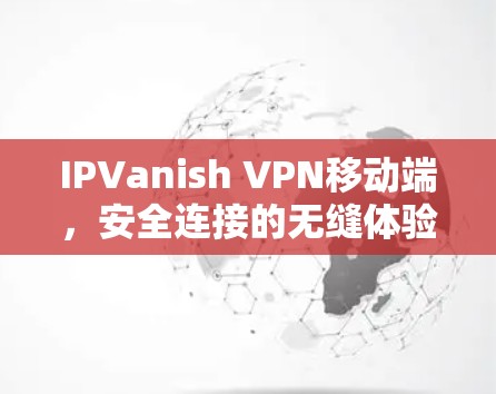 IPVanish VPN移动端，安全连接的无缝体验
