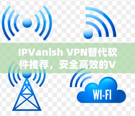 IPVanish VPN替代软件推荐,安全高效的VPN服务排行榜 IPVanish VPN替代软件推荐,安全高效的VPN服务排行榜