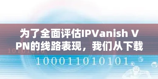 为了全面评估IPVanish VPN的线路表现，我们从下载速度、上传速度、延迟、丢包率、连接稳定性、协议性能以及服务器覆盖等方面进行分析