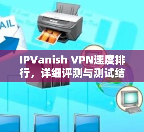 IPVanish VPN速度排行，详细评测与测试结果