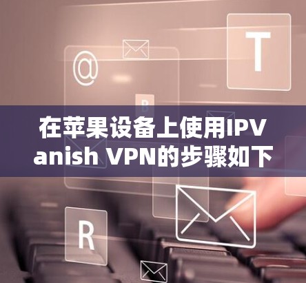 在苹果设备上使用IPVanish VPN的步骤如下 在苹果设备上使用IPVanish VPN的步骤如下