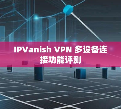 IPVanish VPN 多设备连接功能评测 IPVanish VPN 多设备连接功能评测