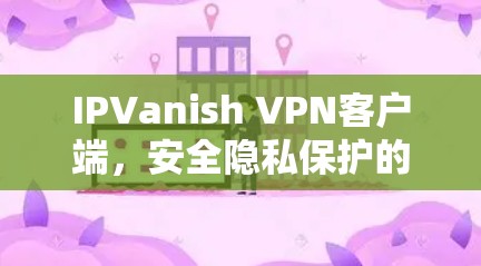 IPVanish VPN客户端，安全隐私保护的最佳选择