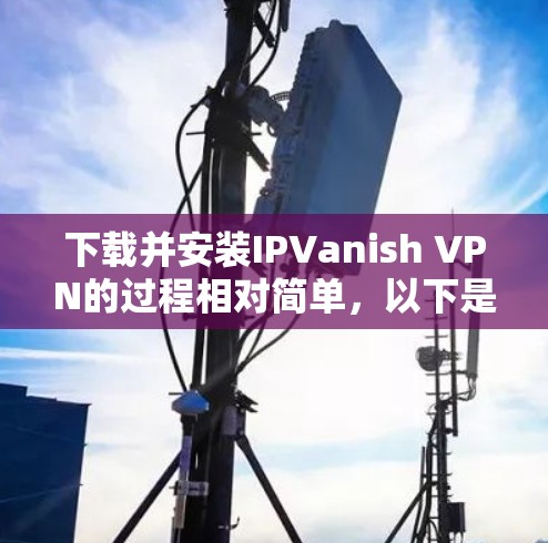 下载并安装IPVanish VPN的过程相对简单，以下是详细的步骤指南