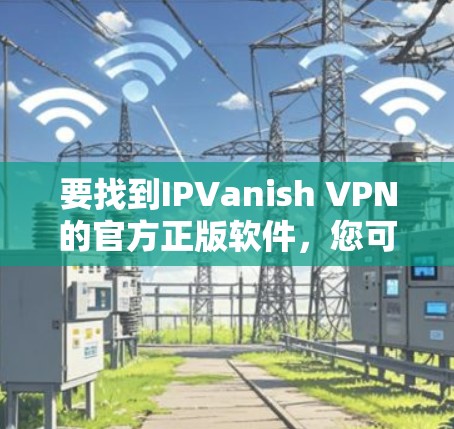 要找到IPVanish VPN的官方正版软件，您可以按照以下步骤操作